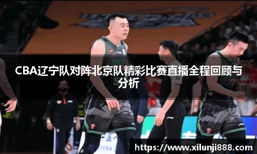 CBA辽宁队对阵北京队精彩比赛直播全程回顾与分析